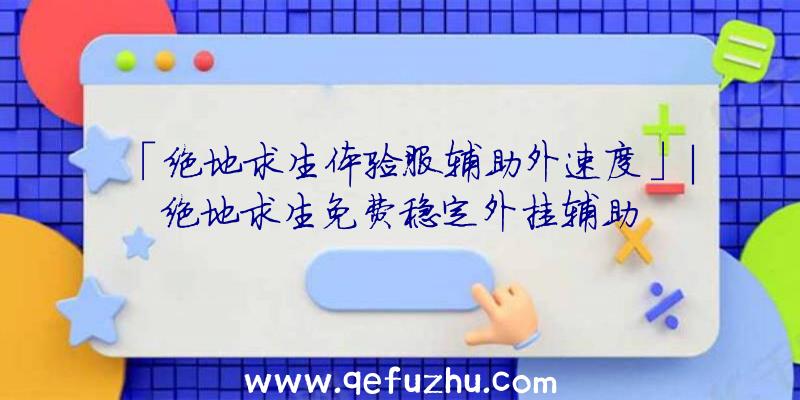 「绝地求生体验服辅助外速度」|绝地求生免费稳定外挂辅助